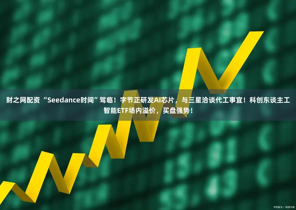 财之网配资 “Seedance时间”驾临！字节正研发AI芯片，与三星洽谈代工事宜！科创东谈主工智能ETF场内溢价，买盘强势！