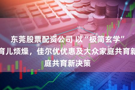 东莞股票配资公司 以“极简玄学”修起育儿烦燥，佳尔优优惠及大众家庭共育新决策