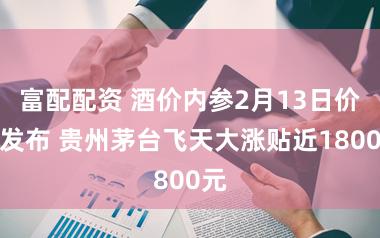 富配配资 酒价内参2月13日价钱发布 贵州茅台飞天大涨贴近1800元