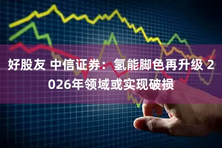 好股友 中信证券：氢能脚色再升级 2026年领域或实现破损
