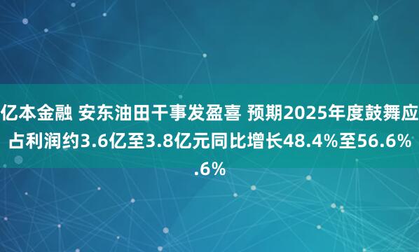 亿本金融 安东油田干事发盈喜 预期2025年度鼓舞应占利润约3.6亿至3.8亿元同比增长48.4%至56.6%
