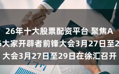 26年十大股票配资平台 聚焦AI落地，2026大家开辟者前锋大会3月27日至29日在徐汇召开