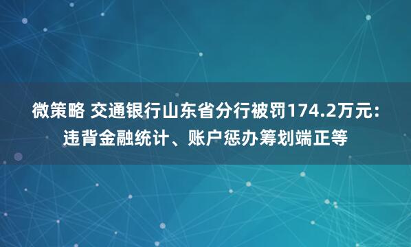 微策略 交通银行山东省分行被罚174.2万元：违背金融统计、账户惩办筹划端正等
