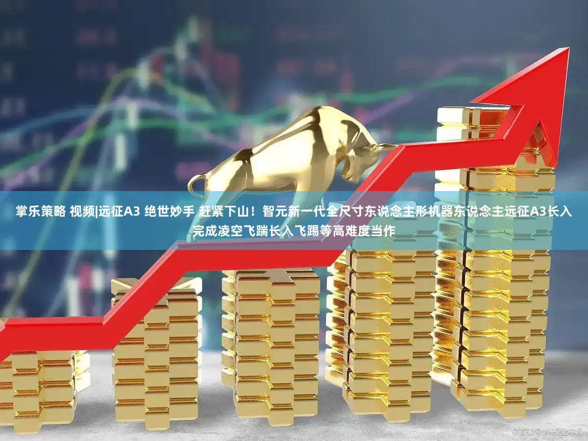 掌乐策略 视频|远征A3 绝世妙手 赶紧下山！智元新一代全尺寸东说念主形机器东说念主远征A3长入完成凌空飞踹长入飞踢等高难度当作