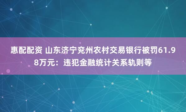 惠配配资 山东济宁兖州农村交易银行被罚61.98万元：违犯金融统计关系轨则等