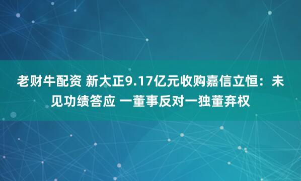 老财牛配资 新大正9.17亿元收购嘉信立恒：未见功绩答应 一董事反对一独董弃权