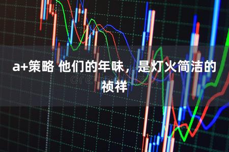 a+策略 他们的年味，是灯火简洁的祯祥