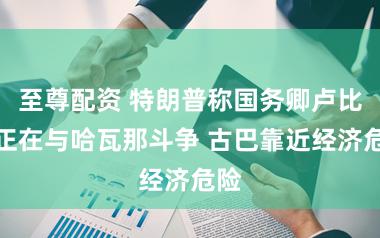 至尊配资 特朗普称国务卿卢比奥正在与哈瓦那斗争 古巴靠近经济危险