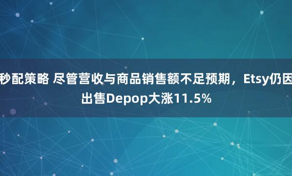 秒配策略 尽管营收与商品销售额不足预期，Etsy仍因出售Depop大涨11.5%