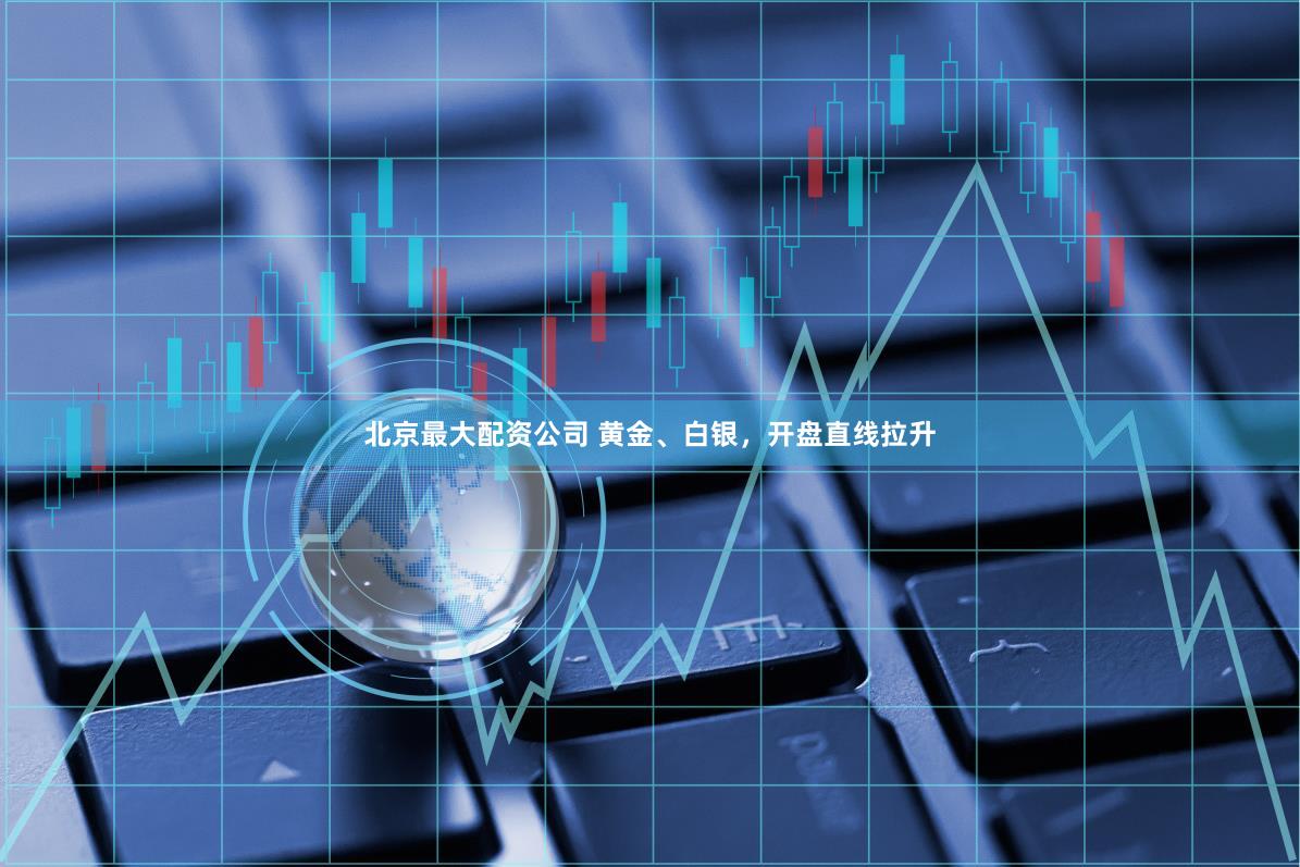 北京最大配资公司 黄金、白银，开盘直线拉升