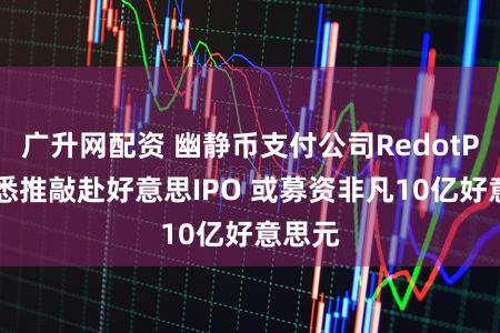 广升网配资 幽静币支付公司RedotPay据悉推敲赴好意思IPO 或募资非凡10亿好意思元