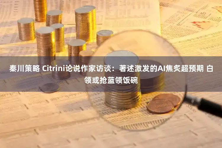 秦川策略 Citrini论说作家访谈：著述激发的AI焦炙超预期 白领或抢蓝领饭碗