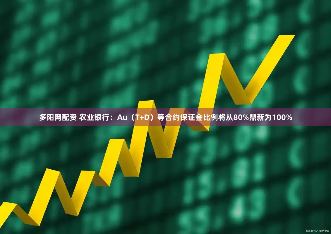 多阳网配资 农业银行:Au(T+D)等合约保证金比例将从80%鼎新为100%