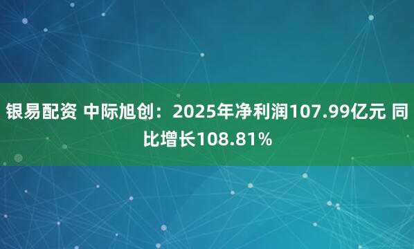 银易配资 中际旭创：2025年净利润107.99亿元 同比增长108.81%