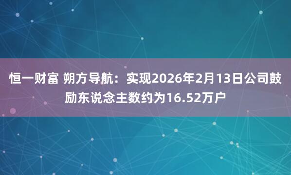 恒一财富 朔方导航：实现2026年2月13日公司鼓励东说念主数约为16.52万户