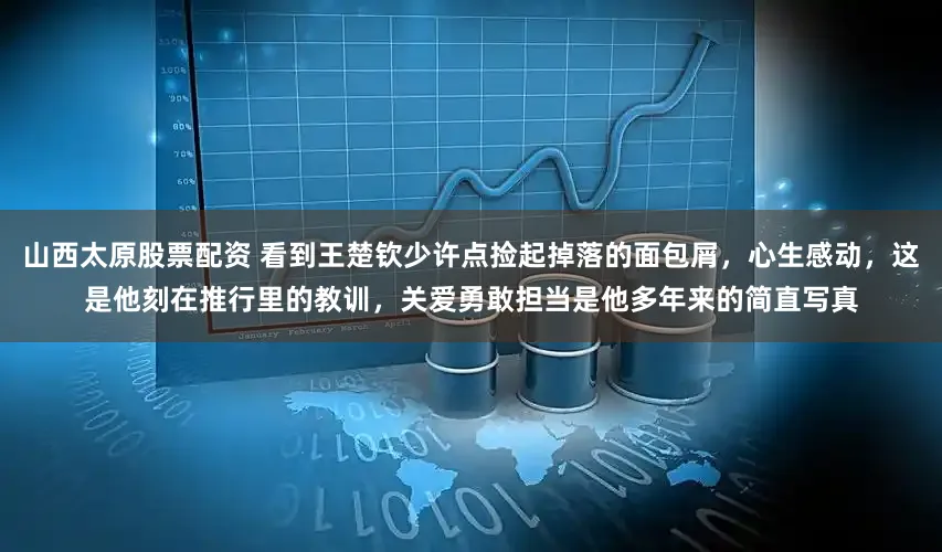山西太原股票配资 看到王楚钦少许点捡起掉落的面包屑，心生感动，这是他刻在推行里的教训，关爱勇敢担当是他多年来的简直写真