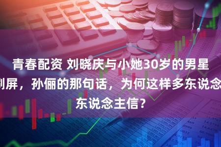 青春配资 刘晓庆与小她30岁的男星吻戏刷屏,孙俪的那句话,为何这样多东说念主信?
