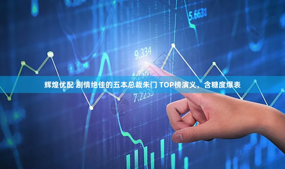 辉煌优配 剧情绝佳的五本总裁朱门 TOP榜演义，含糖度爆表