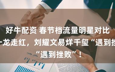 好牛配资 春节档流量明星对比：朱一龙走红，刘耀文易烊千玺“遇到挫败”！
