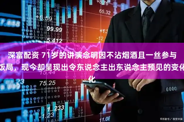 深富配资 71岁的讲演念明因不沾烟酒且一丝参与饭局，现今却呈现出令东说念主出东说念主预见的变化