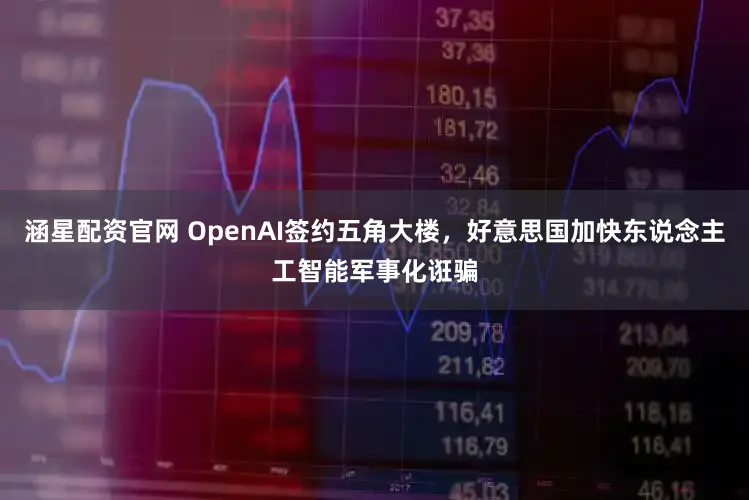 涵星配资官网 OpenAI签约五角大楼，好意思国加快东说念主工智能军事化诳骗