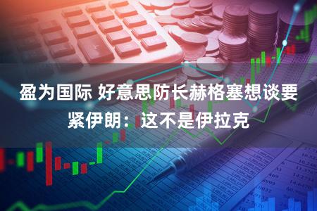 盈为国际 好意思防长赫格塞想谈要紧伊朗：这不是伊拉克