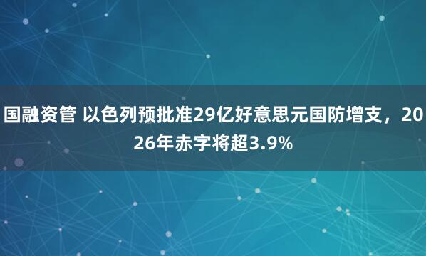 国融资管 以色列预批准29亿好意思元国防增支，2026年赤字将超3.9%