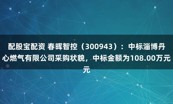 配股宝配资 春晖智控（300943）：中标淄博丹心燃气有限公司采购状貌，中标金额为108.00万元