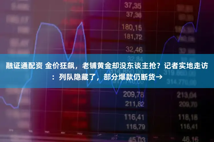 融证通配资 金价狂飙，老铺黄金却没东谈主抢？记者实地走访：列队隐藏了，部分爆款仍断货→