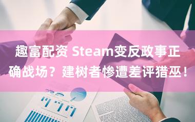趣富配资 Steam变反政事正确战场?建树者惨遭差评猎巫!