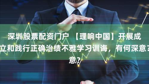 深圳股票配资门户 【理响中国】开展成立和践行正确治绩不雅学习训诲，有何深意？
