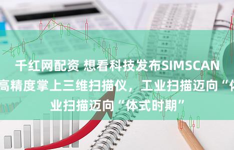 千红网配资 想看科技发布SIMSCAN-S Gen2高精度掌上三维扫描仪，工业扫描迈向“体式时期”