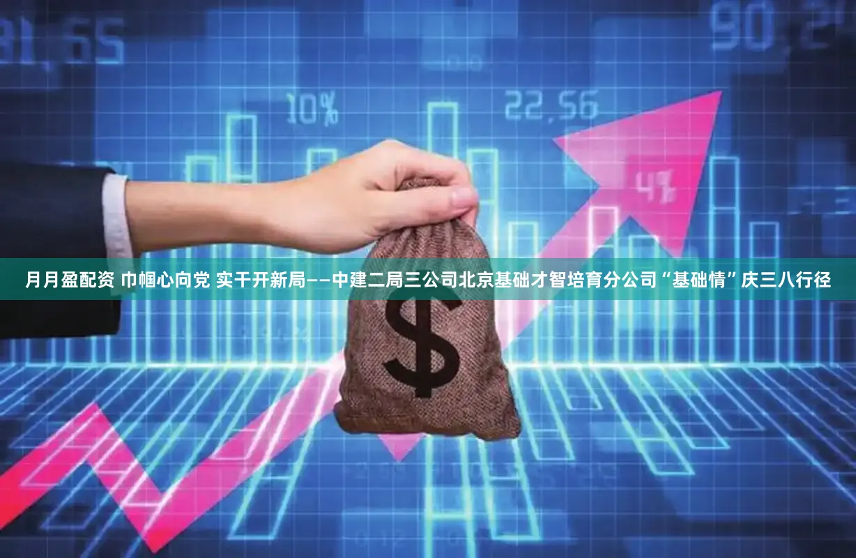 月月盈配资 巾帼心向党 实干开新局——中建二局三公司北京基础才智培育分公司“基础情”庆三八行径