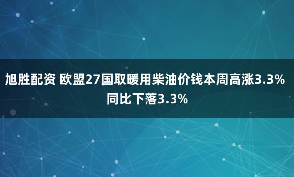 旭胜配资 欧盟27国取暖用柴油价钱本周高涨3.3% 同比下落3.3%