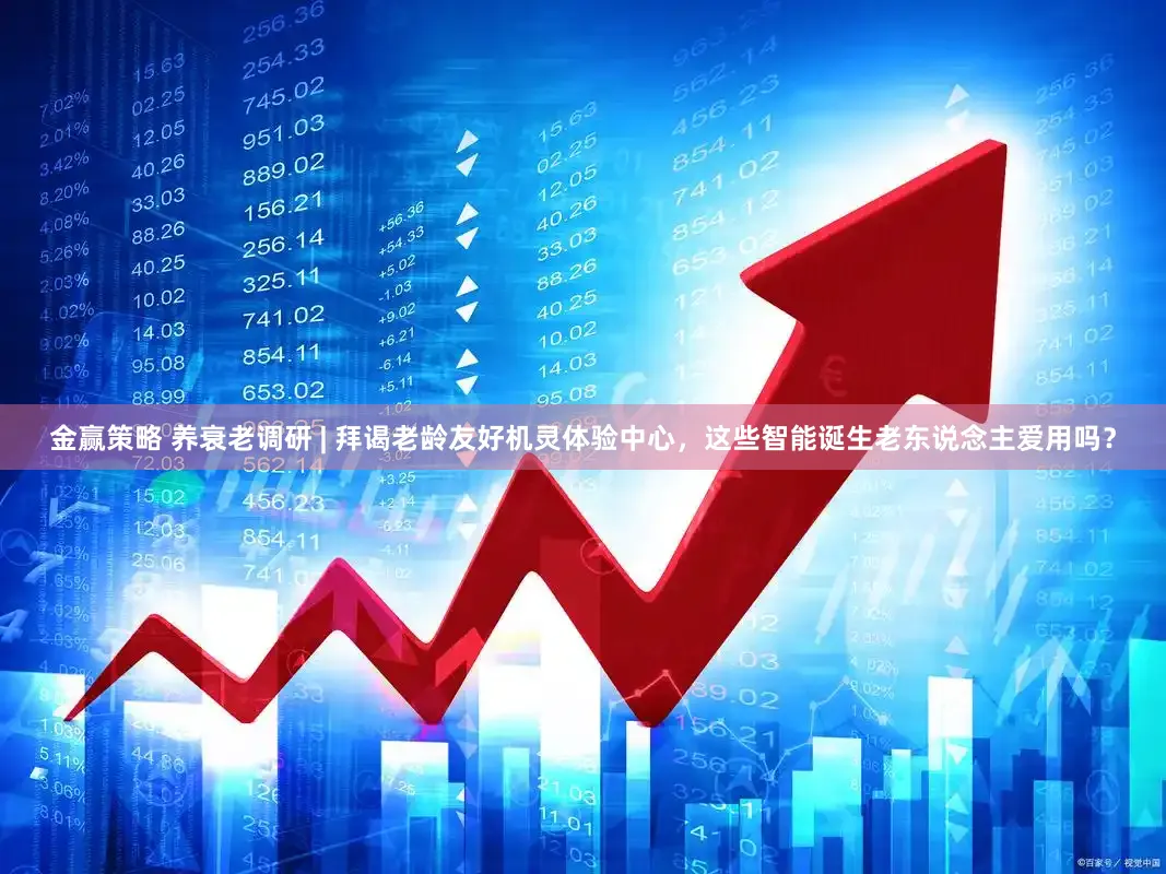 金赢策略 养衰老调研 | 拜谒老龄友好机灵体验中心，这些智能诞生老东说念主爱用吗？