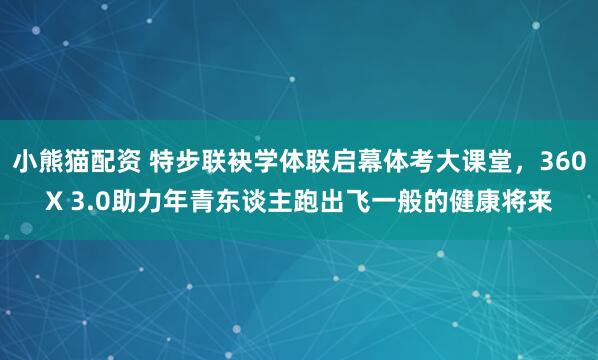 小熊猫配资 特步联袂学体联启幕体考大课堂，360X 3.0助力年青东谈主跑出飞一般的健康将来