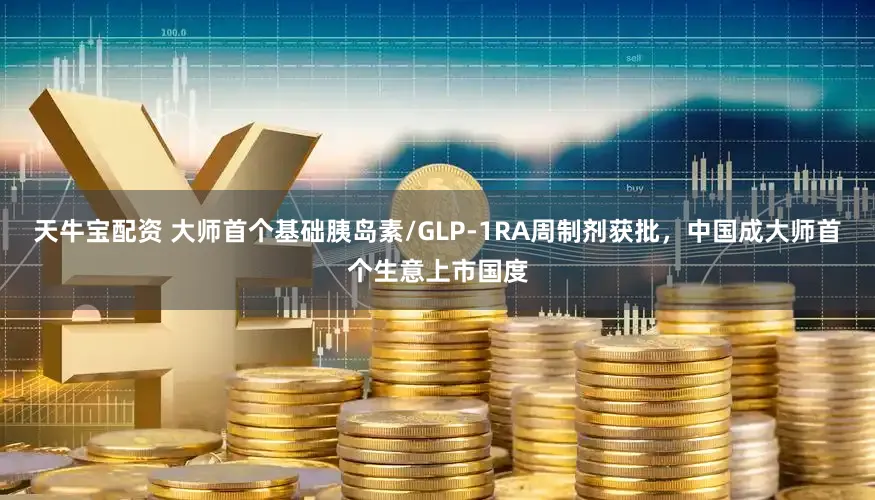 天牛宝配资 大师首个基础胰岛素/GLP-1RA周制剂获批，中国成大师首个生意上市国度