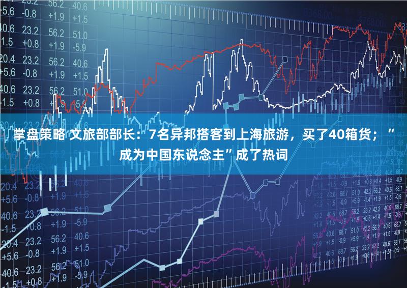 掌盘策略 文旅部部长：7名异邦搭客到上海旅游，买了40箱货；“成为中国东说念主”成了热词