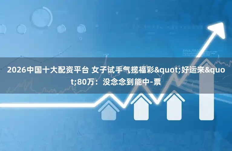 2026中国十大配资平台 女子试手气揽福彩"好运来"80万:没念念到能中-票