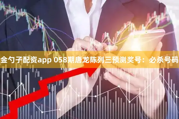 金勺子配资app 058期唐龙陈列三预测奖号：必杀号码