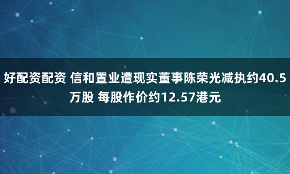 好配资配资 信和置业遭现实董事陈荣光减执约40.5万股 每股作价约12.57港元