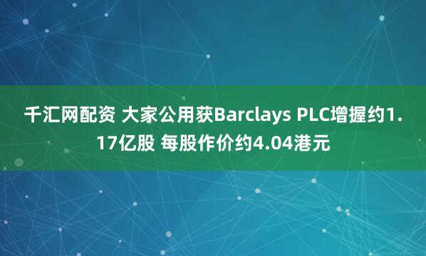 千汇网配资 大家公用获Barclays PLC增握约1.17亿股 每股作价约4.04港元
