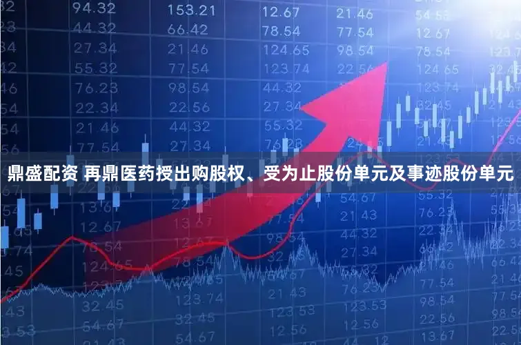 鼎盛配资 再鼎医药授出购股权、受为止股份单元及事迹股份单元
