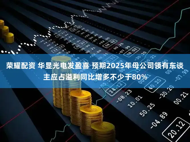 荣耀配资 华显光电发盈喜 预期2025年母公司领有东谈主应占溢利同比增多不少于80%