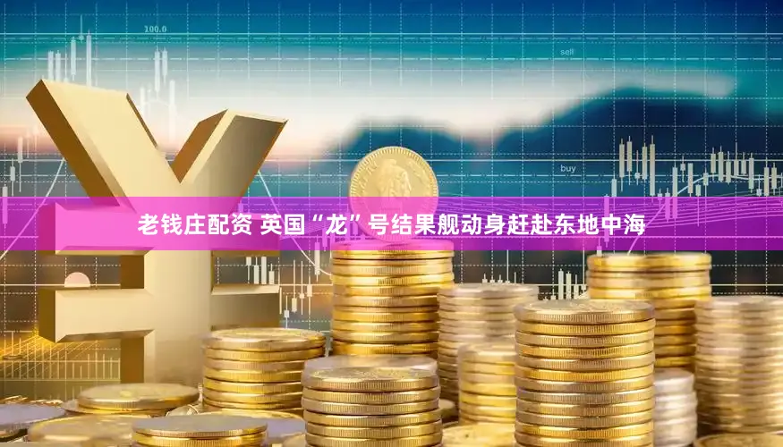 老钱庄配资 英国“龙”号结果舰动身赶赴东地中海