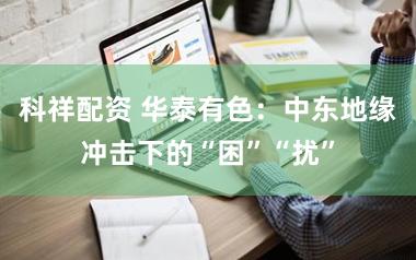 科祥配资 华泰有色:中东地缘冲击下的“困”“扰”