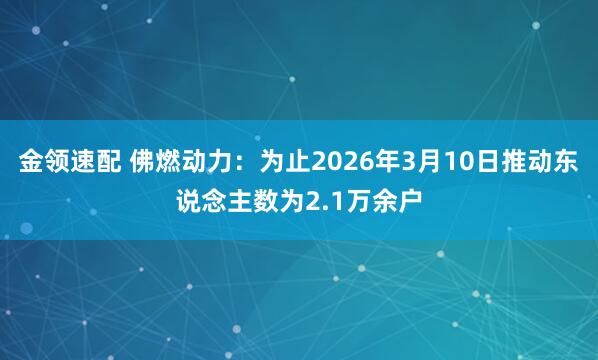 金领速配 佛燃动力：为止2026年3月10日推动东说念主数为2.1万余户