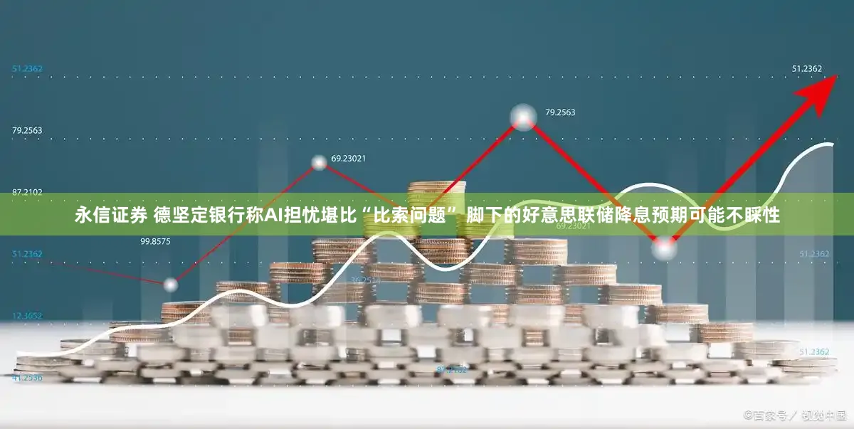 永信证券 德坚定银行称AI担忧堪比“比索问题” 脚下的好意思联储降息预期可能不睬性