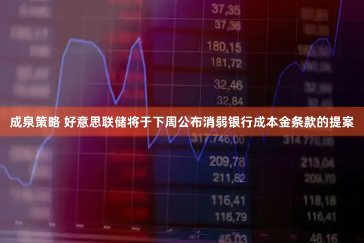 成泉策略 好意思联储将于下周公布消弱银行成本金条款的提案