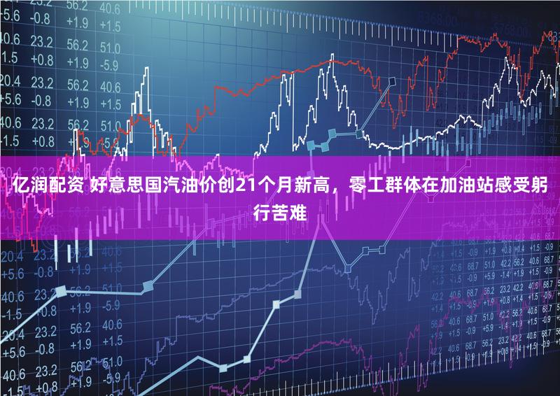 亿润配资 好意思国汽油价创21个月新高，零工群体在加油站感受躬行苦难